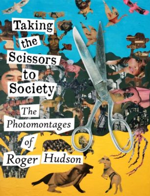 Taking the Scissors to Society: The Photomontages of Roger Hudson Roger Hudson