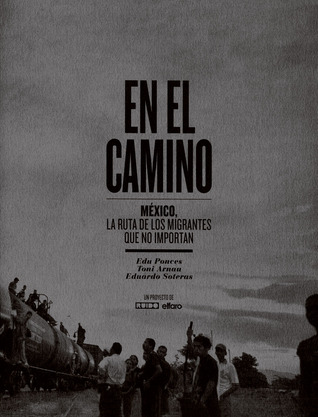 En El Camino: México, La Ruta de los Migrantes que no Importan Edu Ponces, Toni Arnau and Eduardo Soteras