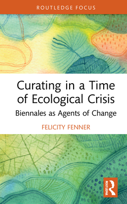 Curating in a Time of Ecological Crisis Biennales as Agents of Change Felicity Fenner