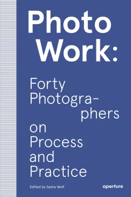 PhotoWork: Forty Photographers on Process and Practice Sasha Wolf