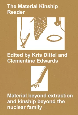 The Material Kinship Reader: Material beyond extraction and kinship beyond the nuclear family Clementine Edwards and Kris Dittel